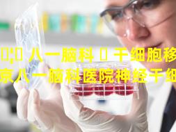 🦉 八一脑科 ☘ 干细胞移植（北京八一脑科医院神经干细胞）